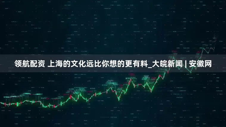 领航配资 上海的文化远比你想的更有料_大皖新闻 | 安徽网