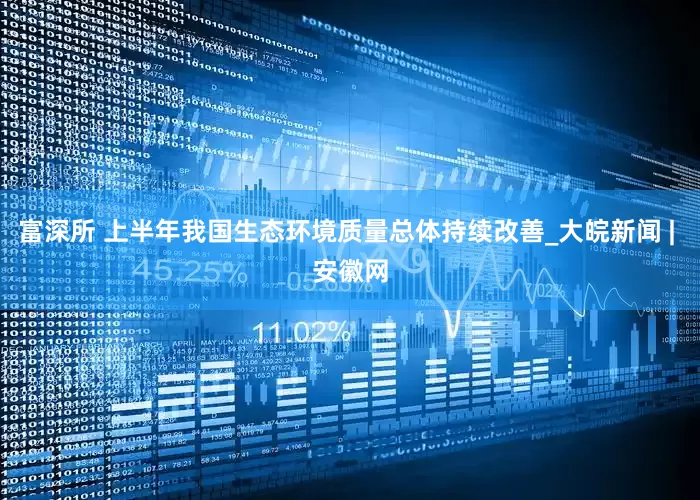 富深所 上半年我国生态环境质量总体持续改善_大皖新闻 | 安徽网