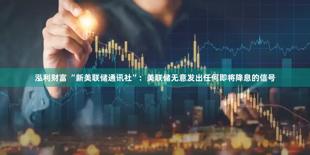 泓利财富 “新美联储通讯社”：美联储无意发出任何即将降息的信号
