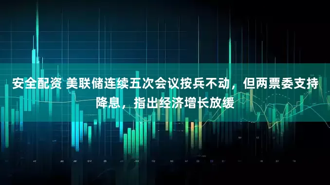 安全配资 美联储连续五次会议按兵不动，但两票委支持降息，指出经济增长放缓