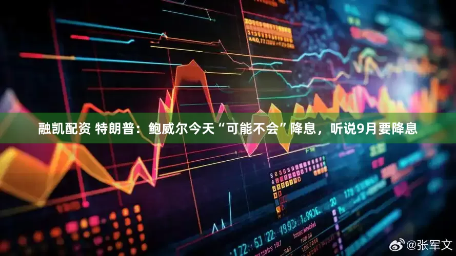 融凯配资 特朗普：鲍威尔今天“可能不会”降息，听说9月要降息