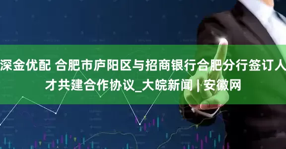 深金优配 合肥市庐阳区与招商银行合肥分行签订人才共建合作协议_大皖新闻 | 安徽网