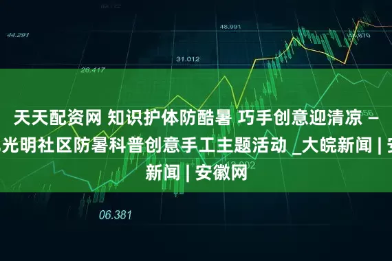 天天配资网 知识护体防酷暑 巧手创意迎清凉 ——合肥光明社区防暑科普创意手工主题活动 _大皖新闻 | 安徽网
