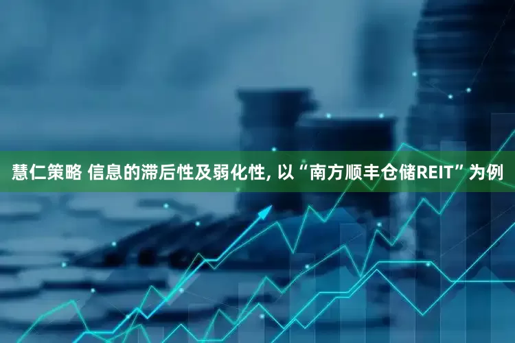 慧仁策略 信息的滞后性及弱化性, 以“南方顺丰仓储REIT”为例