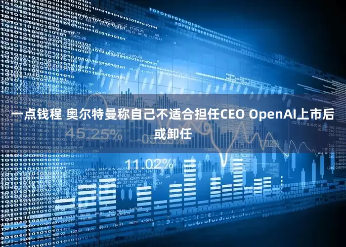 一点钱程 奥尔特曼称自己不适合担任CEO OpenAI上市后或卸任