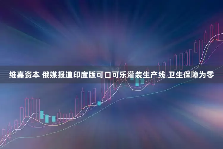 维嘉资本 俄媒报道印度版可口可乐灌装生产线 卫生保障为零
