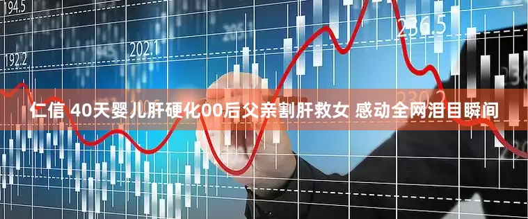 仁信 40天婴儿肝硬化00后父亲割肝救女 感动全网泪目瞬间