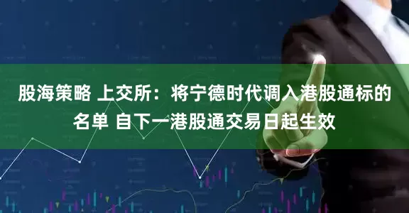 股海策略 上交所：将宁德时代调入港股通标的名单 自下一港股通交易日起生效