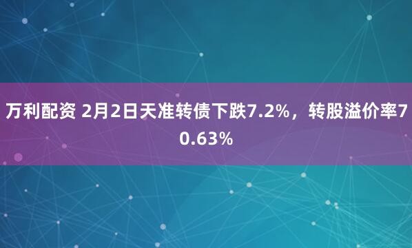 万利配资 2月2日天准转债下跌7.2%，转股溢价率70.63%