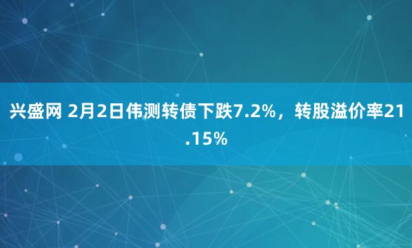 兴盛网 2月2日伟测转债下跌7.2%，转股溢价率21.15%