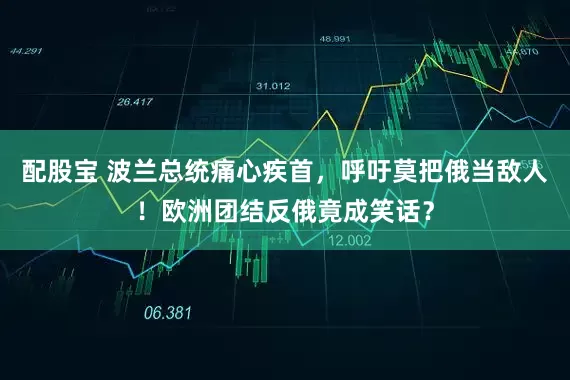 配股宝 波兰总统痛心疾首，呼吁莫把俄当敌人！欧洲团结反俄竟成笑话？