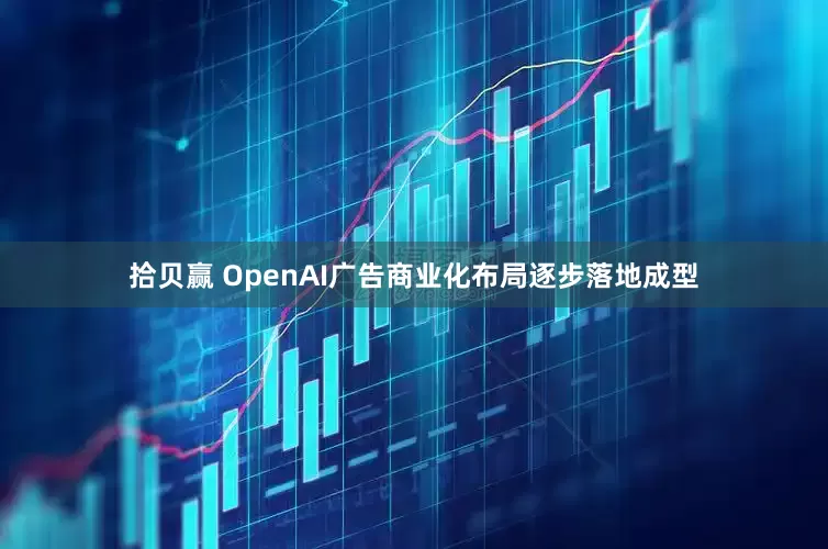 拾贝赢 OpenAI广告商业化布局逐步落地成型