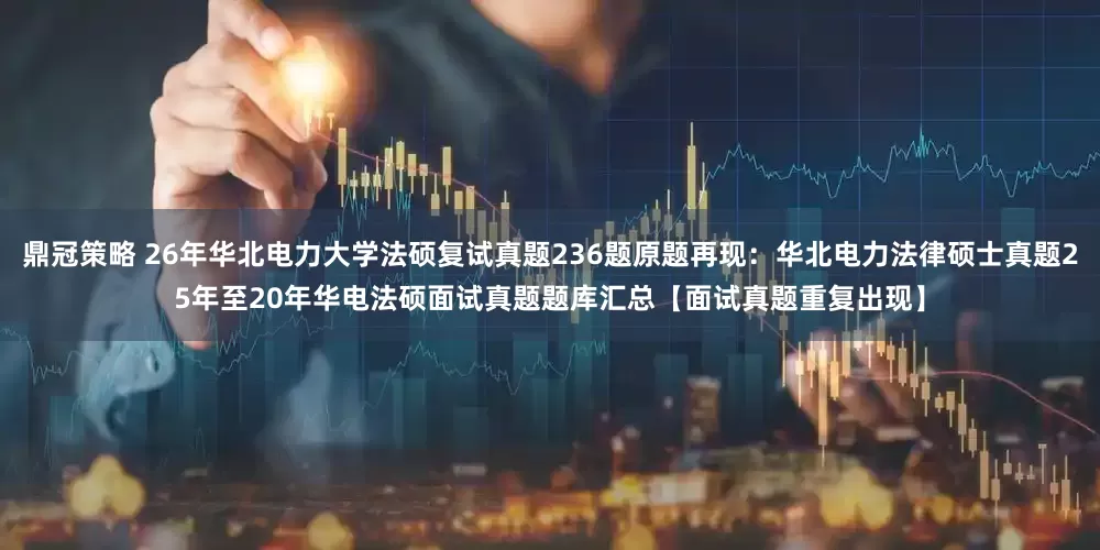 鼎冠策略 26年华北电力大学法硕复试真题236题原题再现：华北电力法律硕士真题25年至20年华电法硕面试真题题库汇总【面试真题重复出现】